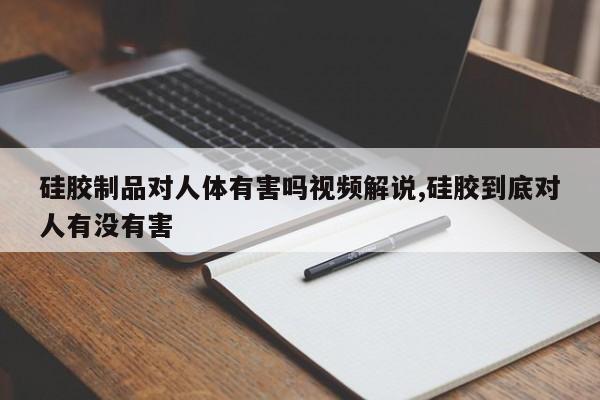 硅胶制品对人体有害吗视频解说,硅胶到底对人有没有害