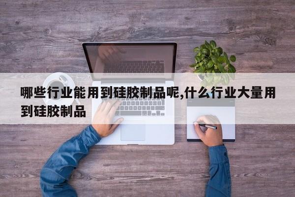 哪些行业能用到硅胶制品呢,什么行业大量用到硅胶制品