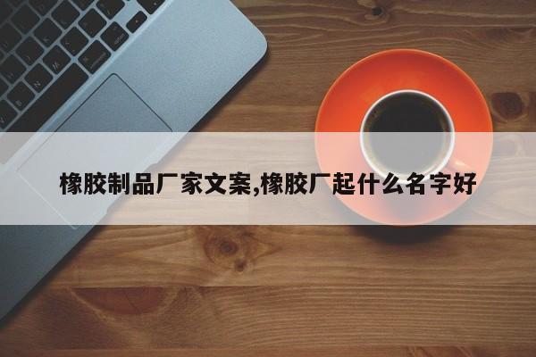 橡胶制品厂家文案,橡胶厂起什么名字好