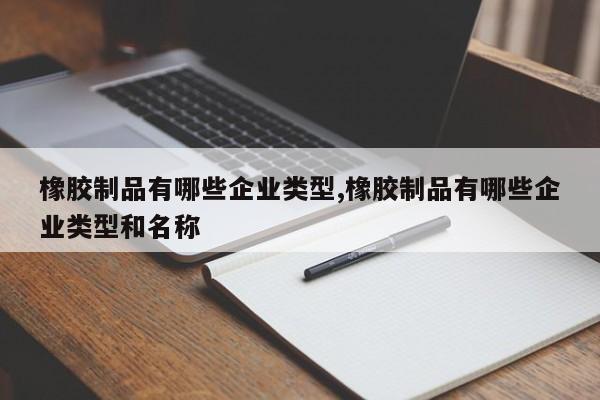 橡胶制品有哪些企业类型,橡胶制品有哪些企业类型和名称