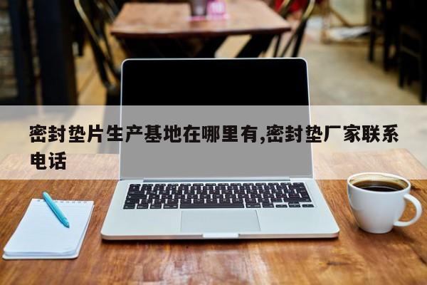 密封垫片生产基地在哪里有,密封垫厂家联系电话