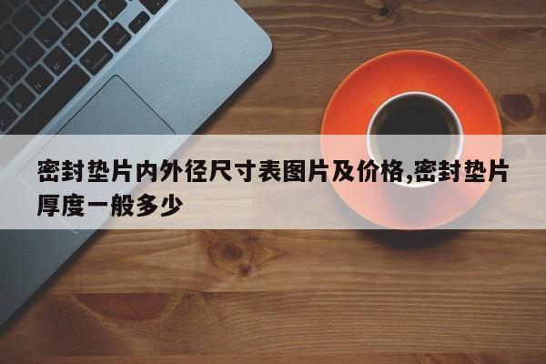 密封垫片内外径尺寸表图片及价格,密封垫片厚度一般多少