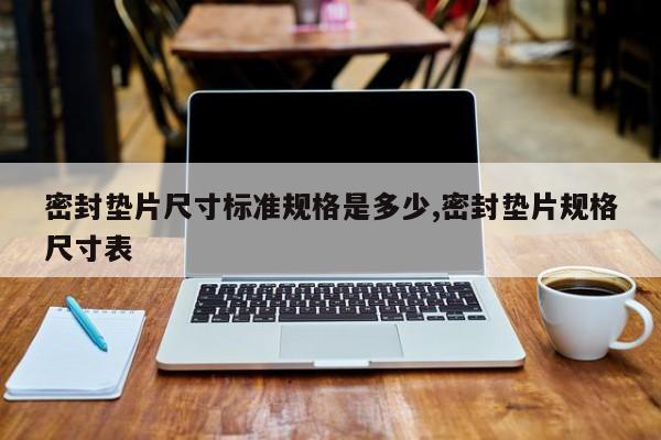 密封垫片尺寸标准规格是多少,密封垫片规格尺寸表