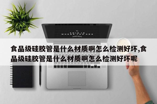 食品级硅胶管是什么材质啊怎么检测好坏,食品级硅胶管是什么材质啊怎么检测好坏呢
