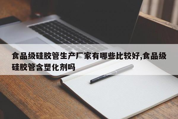 食品级硅胶管生产厂家有哪些比较好,食品级硅胶管含塑化剂吗