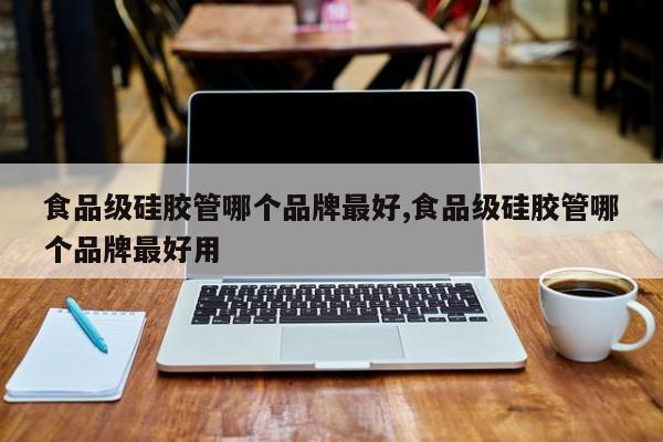 食品级硅胶管哪个品牌最好,食品级硅胶管哪个品牌最好用