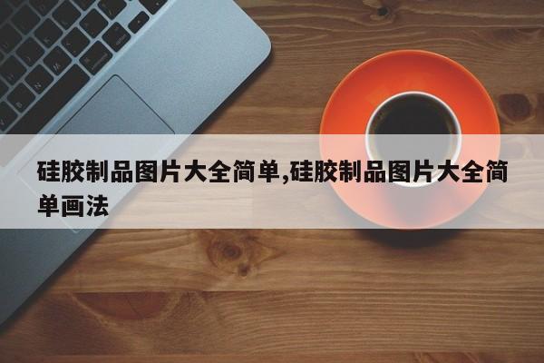 硅胶制品图片大全简单,硅胶制品图片大全简单画法