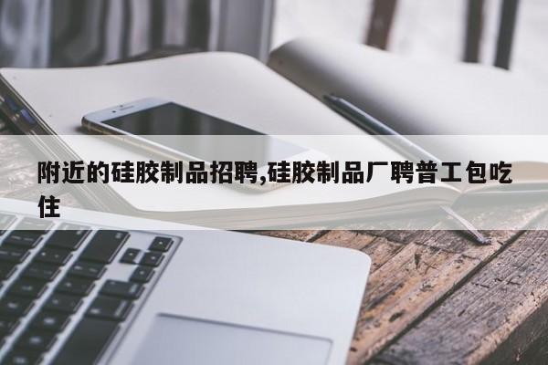 附近的硅胶制品招聘,硅胶制品厂聘普工包吃住