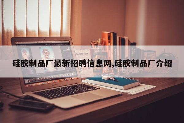 硅胶制品厂最新招聘信息网,硅胶制品厂介绍