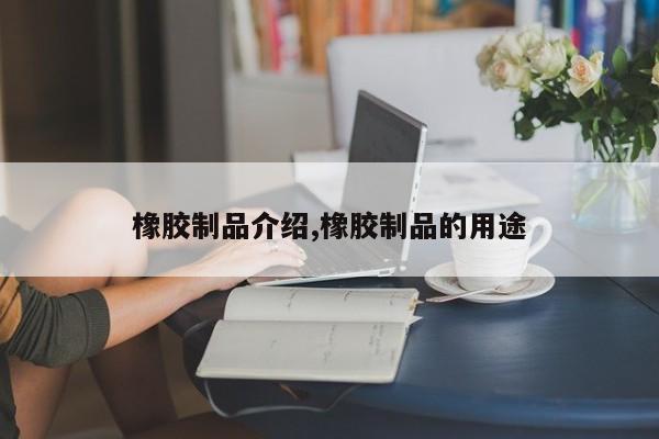橡胶制品介绍,橡胶制品的用途