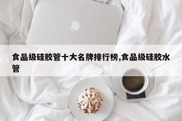 食品级硅胶管十大名牌排行榜,食品级硅胶水管