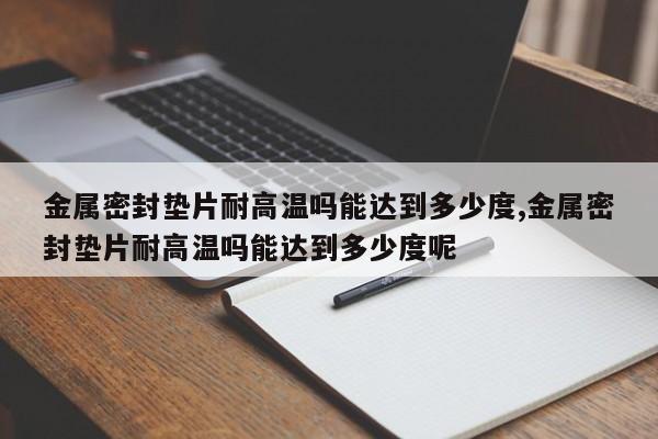 金属密封垫片耐高温吗能达到多少度,金属密封垫片耐高温吗能达到多少度呢