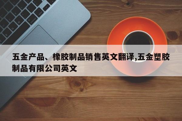 五金产品、橡胶制品销售英文翻译,五金塑胶制品有限公司英文
