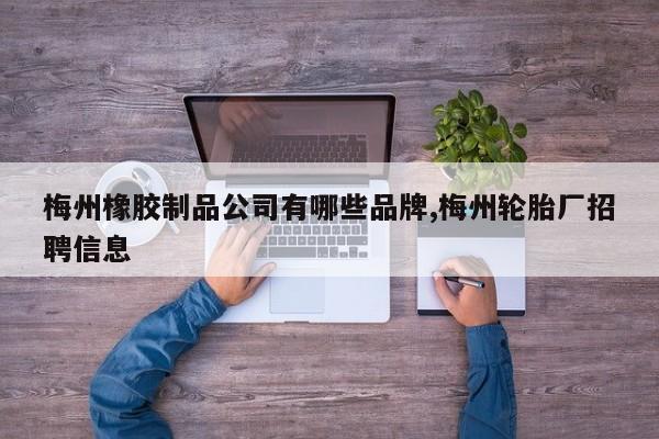 梅州橡胶制品公司有哪些品牌,梅州轮胎厂招聘信息