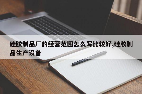 硅胶制品厂的经营范围怎么写比较好,硅胶制品生产设备