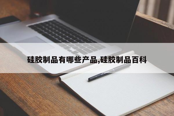 硅胶制品有哪些产品,硅胶制品百科