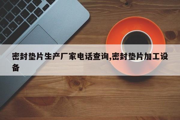 密封垫片生产厂家电话查询,密封垫片加工设备