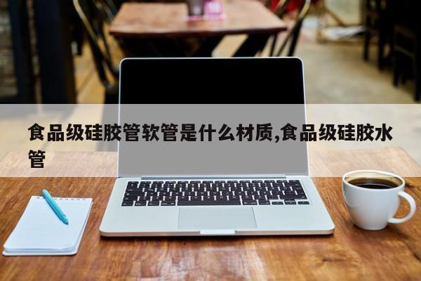 食品级硅胶管软管是什么材质,食品级硅胶水管