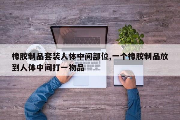 橡胶制品套装人体中间部位,一个橡胶制品放到人体中间打一物品