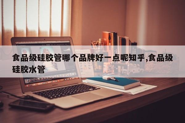 食品级硅胶管哪个品牌好一点呢知乎,食品级硅胶水管