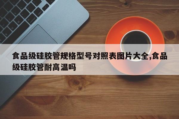 食品级硅胶管规格型号对照表图片大全,食品级硅胶管耐高温吗