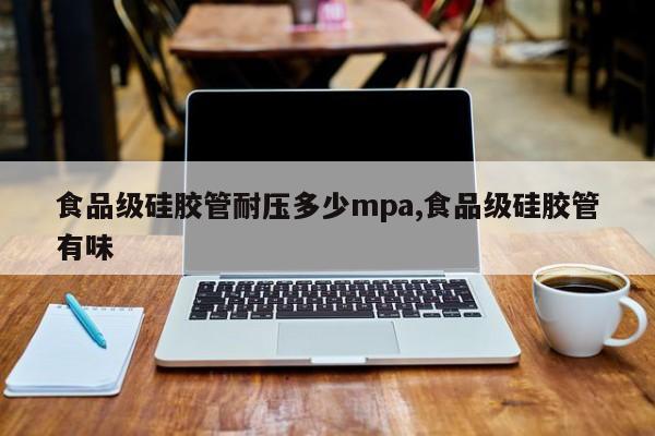 食品级硅胶管耐压多少mpa,食品级硅胶管有味