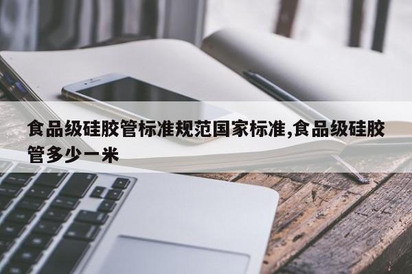 食品级硅胶管标准规范国家标准,食品级硅胶管多少一米