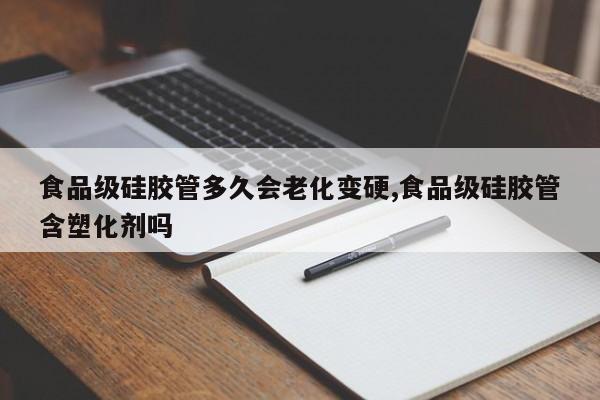 食品级硅胶管多久会老化变硬,食品级硅胶管含塑化剂吗