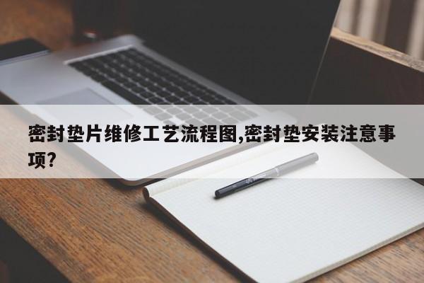密封垫片维修工艺流程图,密封垫安装注意事项?