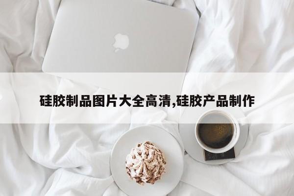 硅胶制品图片大全高清,硅胶产品制作
