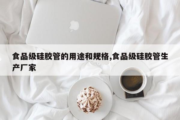 食品级硅胶管的用途和规格,食品级硅胶管生产厂家