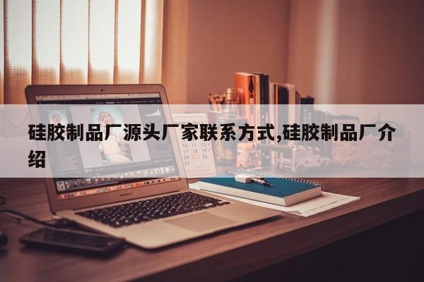 硅胶制品厂源头厂家联系方式,硅胶制品厂介绍