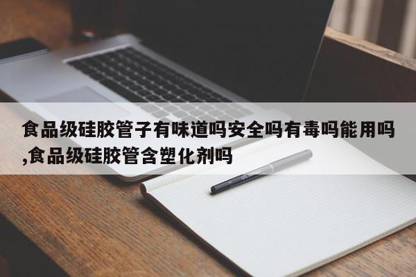 食品级硅胶管子有味道吗安全吗有毒吗能用吗,食品级硅胶管含塑化剂吗