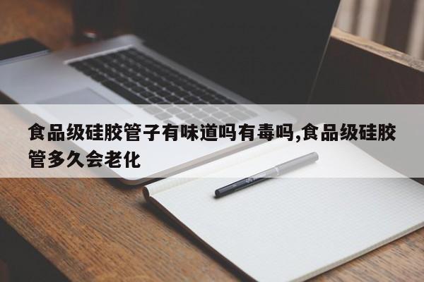 食品级硅胶管子有味道吗有毒吗,食品级硅胶管多久会老化