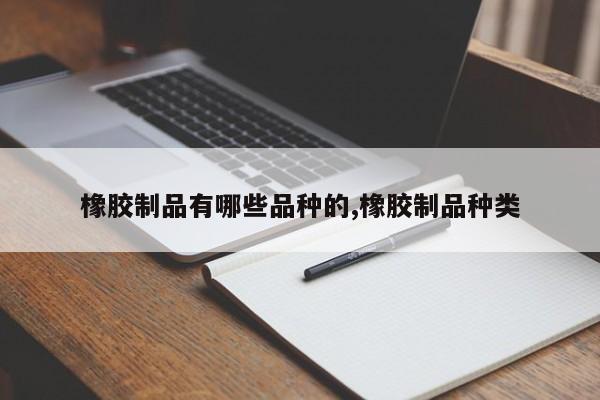 橡胶制品有哪些品种的,橡胶制品种类