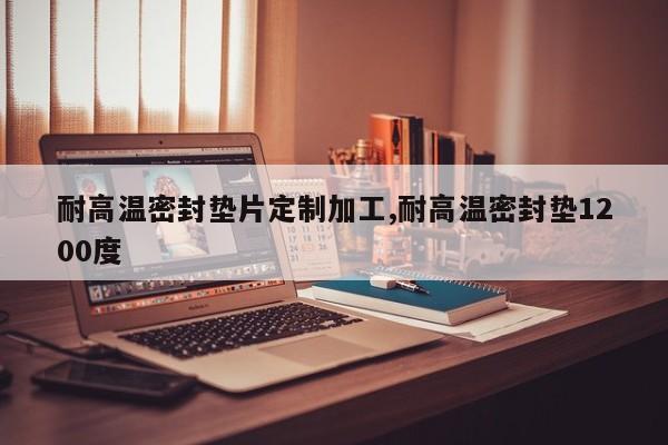 耐高温密封垫片定制加工,耐高温密封垫1200度