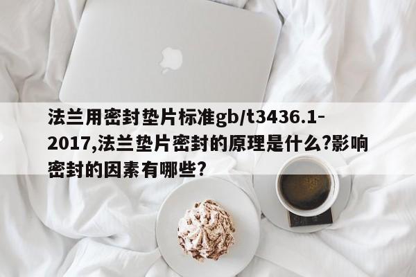 法兰用密封垫片标准gb/t3436.1-2017,法兰垫片密封的原理是什么?影响密封的因素有哪些?