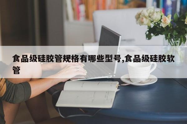 食品级硅胶管规格有哪些型号,食品级硅胶软管