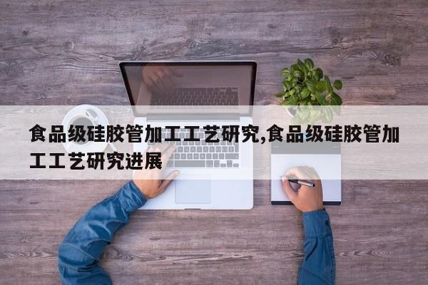 食品级硅胶管加工工艺研究,食品级硅胶管加工工艺研究进展
