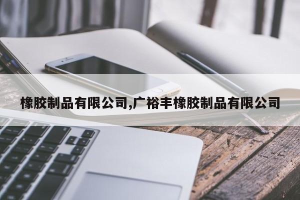 橡胶制品有限公司,广裕丰橡胶制品有限公司