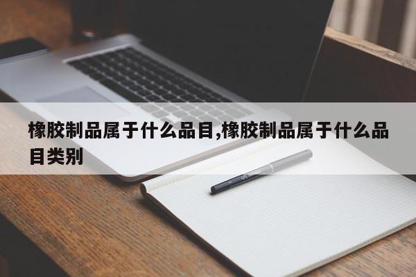 橡胶制品属于什么品目,橡胶制品属于什么品目类别