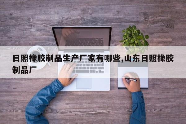 日照橡胶制品生产厂家有哪些,山东日照橡胶制品厂