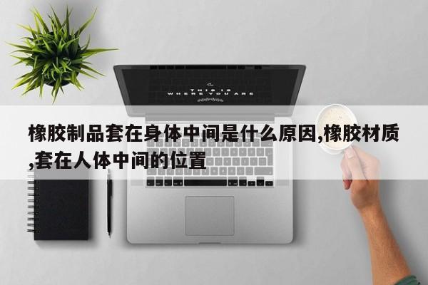 橡胶制品套在身体中间是什么原因,橡胶材质,套在人体中间的位置