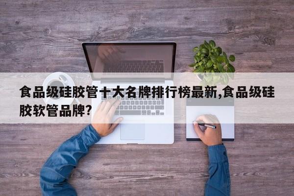 食品级硅胶管十大名牌排行榜最新,食品级硅胶软管品牌?