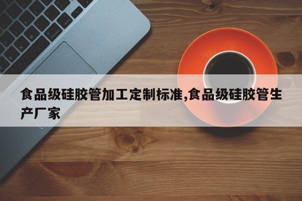 食品级硅胶管加工定制标准,食品级硅胶管生产厂家