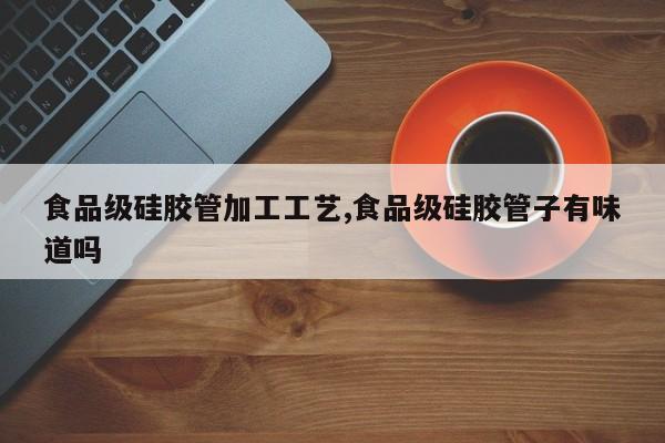 食品级硅胶管加工工艺,食品级硅胶管子有味道吗