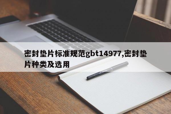 密封垫片标准规范gbt14977,密封垫片种类及选用