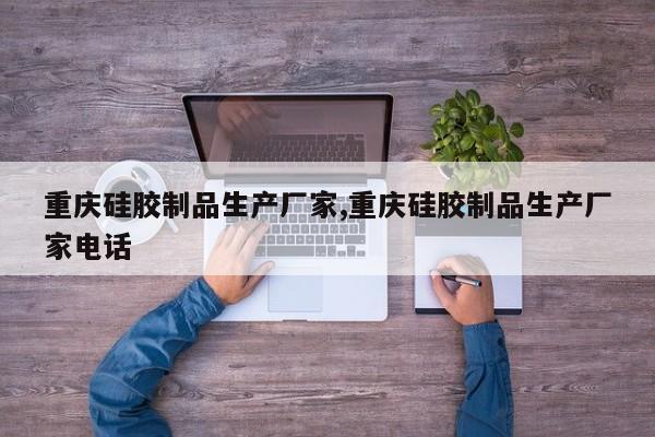 重庆硅胶制品生产厂家,重庆硅胶制品生产厂家电话