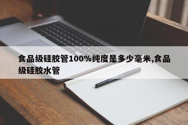 食品级硅胶管100%纯度是多少毫米,食品级硅胶水管