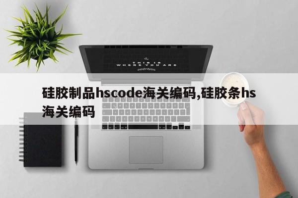 硅胶制品hscode海关编码,硅胶条hs海关编码
